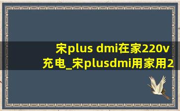 宋plus dmi在家220v充电_宋plusdmi用家用220v充电